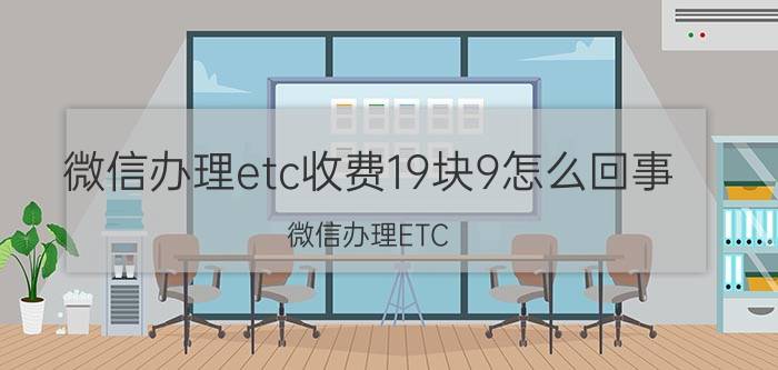 微信办理etc收费19块9怎么回事 微信办理ETC